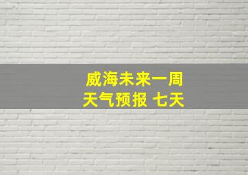 威海未来一周天气预报 七天